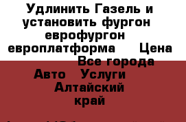 Удлинить Газель и установить фургон, еврофургон ( европлатформа ) › Цена ­ 30 000 - Все города Авто » Услуги   . Алтайский край